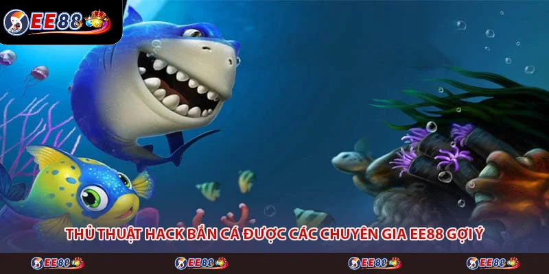 Thủ Thuật Hack Bắn Cá Được Các Chuyên Gia EE88 Gợi Ý